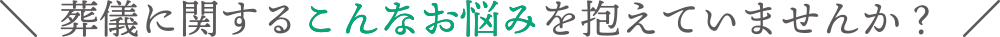 葬儀に関するこんなお悩みを抱えていませんか？
