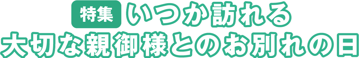 いつか訪れる大切な親御様とのお別れの日